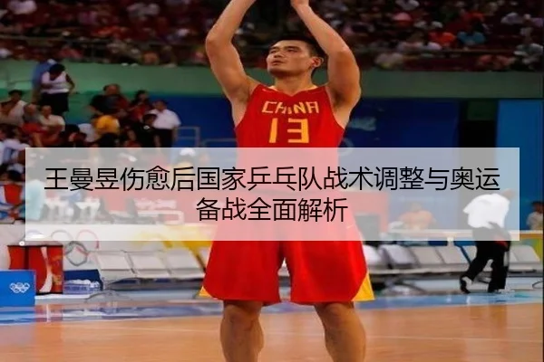 王曼昱伤愈后国家乒乓队战术调整与奥运备战全面解析