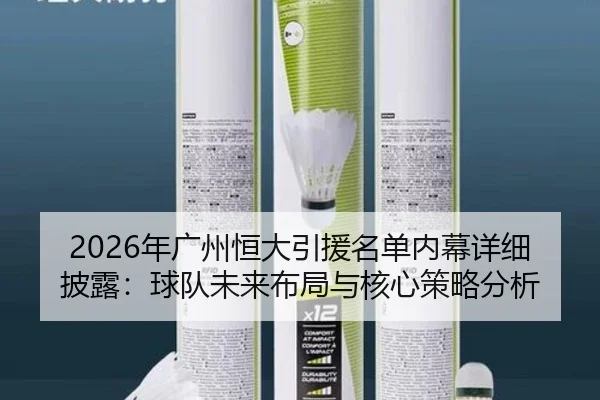 2026年广州恒大引援名单内幕详细披露：球队未来布局与核心策略分析