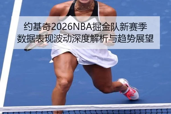 约基奇2026NBA掘金队新赛季数据表现波动深度解析与趋势展望