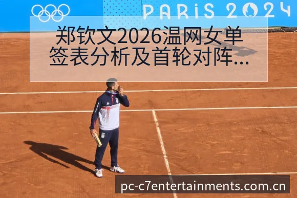 郑钦文2026温网女单签表分析及首轮对阵数据对比解读 - c7娱乐
