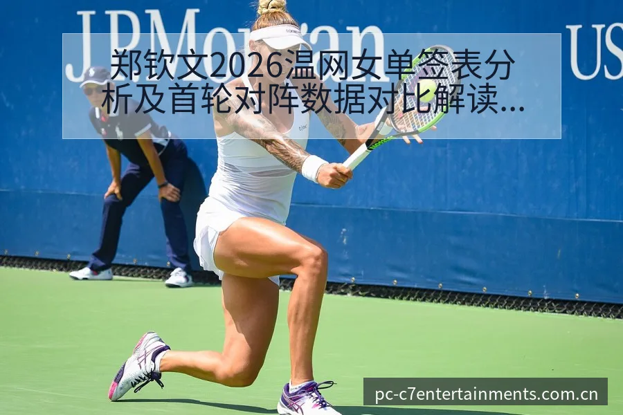 郑钦文2026温网女单签表分析及首轮对阵数据对比解读 - c7娱乐